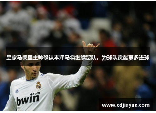 皇家马德里主帅确认本泽马将继续留队，为球队贡献更多进球