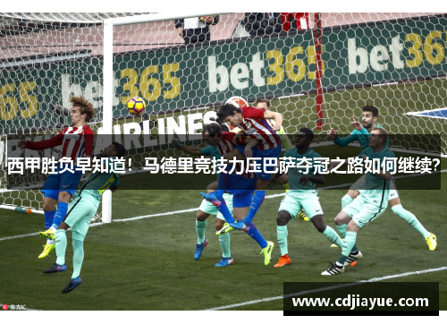 西甲胜负早知道！马德里竞技力压巴萨夺冠之路如何继续？