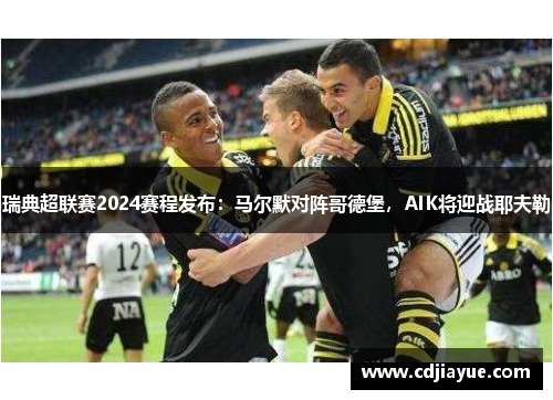 瑞典超联赛2024赛程发布：马尔默对阵哥德堡，AIK将迎战耶夫勒