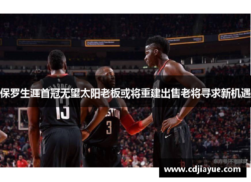 保罗生涯首冠无望太阳老板或将重建出售老将寻求新机遇